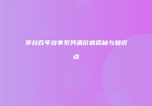 茅台百年故事系列酒价格揭秘与知识点