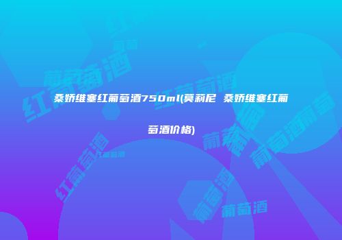 桑娇维塞红葡萄酒750ml(莫莉尼 桑娇维塞红葡萄酒价格)