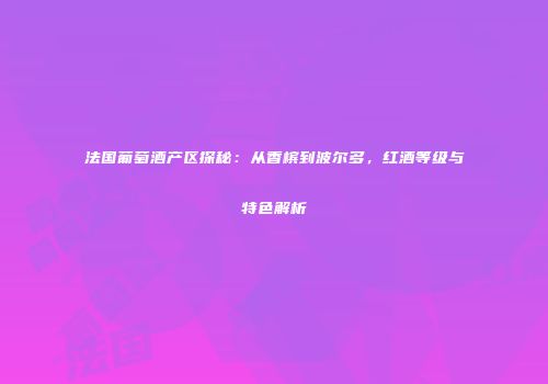 法国葡萄酒产区探秘：从香槟到波尔多，红酒等级与特色解析