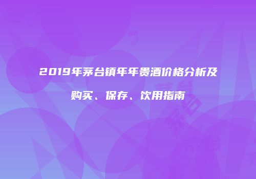 2019年茅台镇年年贵酒价格分析及购买、保存、饮用指南