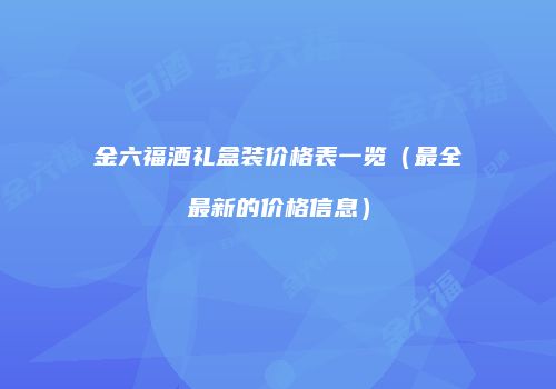 金六福酒礼盒装价格表一览（最全最新的价格信息）