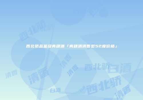 西北骄品鉴级青稞酒「青稞酒清香型52度价格」
