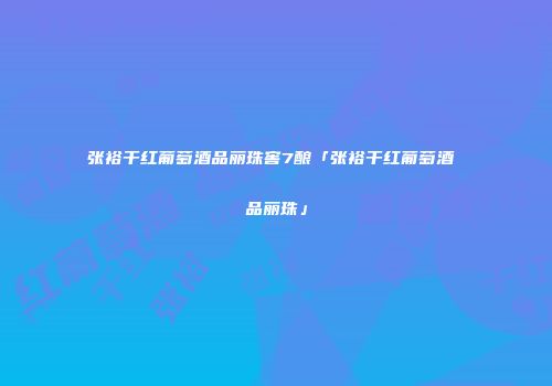 张裕干红葡萄酒品丽珠窖7酿「张裕干红葡萄酒 品丽珠」