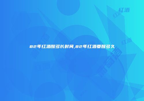 82年红酒醒多长时间,82年红酒要醒多久