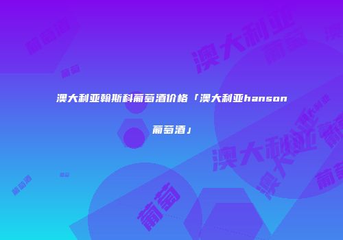 澳大利亚翰斯科葡萄酒价格「澳大利亚hanson葡萄酒」