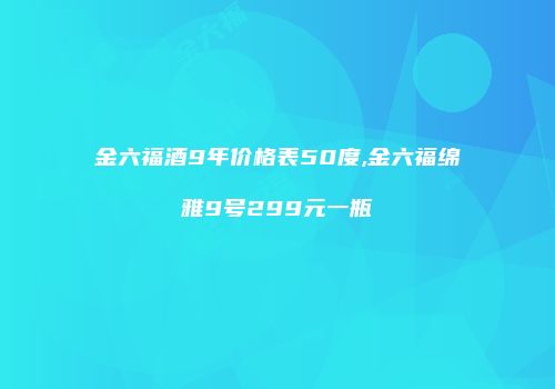 金六福酒9年价格表50度,金六福绵雅9号299元一瓶