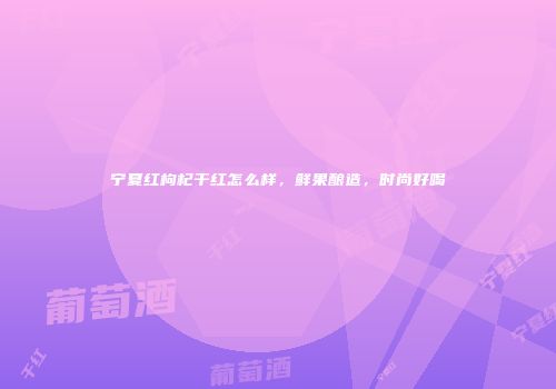 宁夏红枸杞干红怎么样，鲜果酿造，时尚好喝