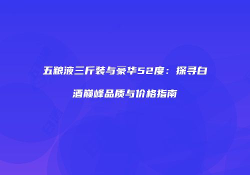 五粮液三斤装与豪华52度：探寻白酒巅峰品质与价格指南