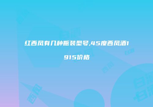 红西凤有几种瓶装型号,45度西凤酒1915价格