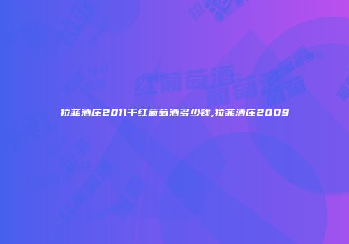拉菲酒庄2011干红葡萄酒多少钱,拉菲酒庄2009