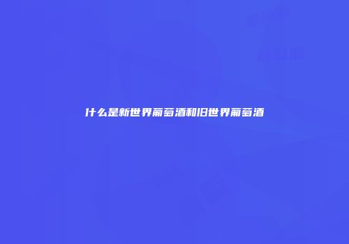 什么是新世界葡萄酒和旧世界葡萄酒
