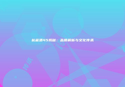 瓮藏酒45揭秘：品质解析与文化传承