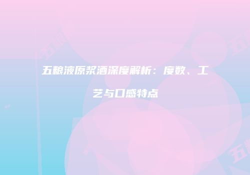 五粮液原浆酒深度解析：度数、工艺与口感特点