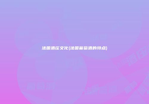 法国酒庄文化(法国葡萄酒的特点)