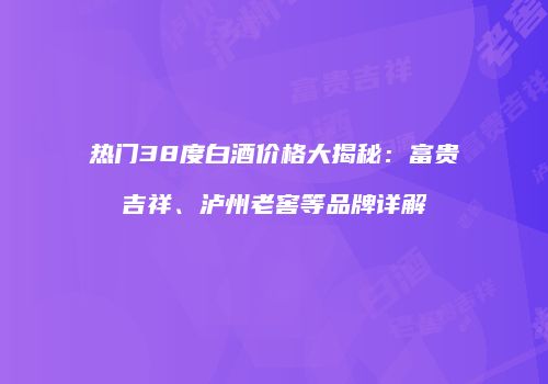 热门38度白酒价格大揭秘：富贵吉祥、泸州老窖等品牌详解