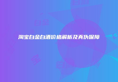 淘宝白金白酒价格解析及真伪保障