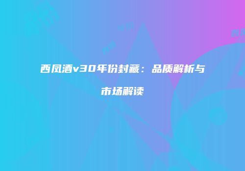 西凤酒v30年份封藏：品质解析与市场解读