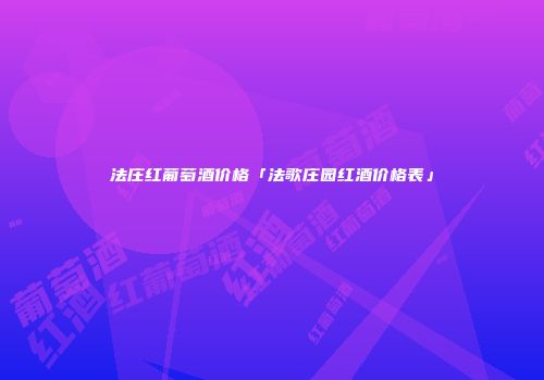法庄红葡萄酒价格「法歌庄园红酒价格表」