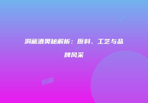 洞藏酒奥秘解析：原料、工艺与品牌风采