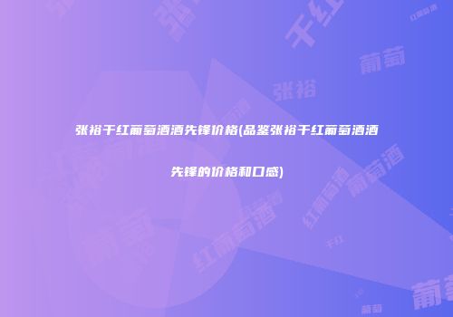 张裕干红葡萄酒酒先锋价格(品鉴张裕干红葡萄酒酒先锋的价格和口感)