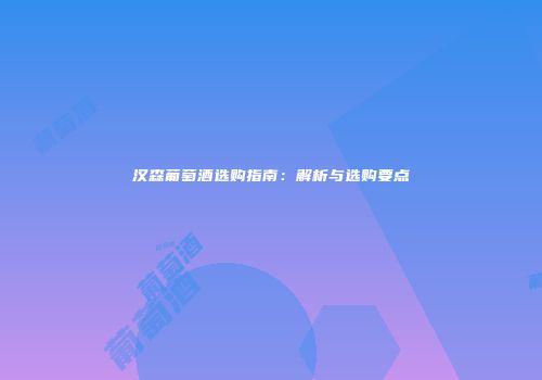 汉森葡萄酒选购指南：解析与选购要点