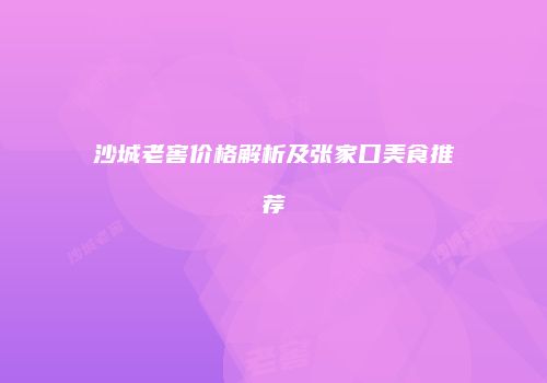 沙城老窖价格解析及张家口美食推荐