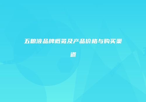 五粮液品牌概览及产品价格与购买渠道