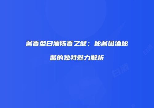 酱香型白酒陈香之谜：秘酱国酒秘酱的独特魅力解析