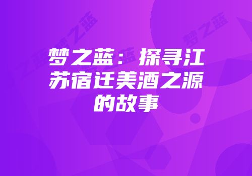 梦之蓝：探寻江苏宿迁美酒之源的故事