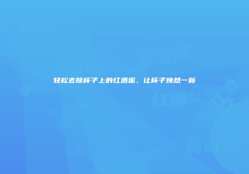 轻松去除杯子上的红酒垢，让杯子焕然一新