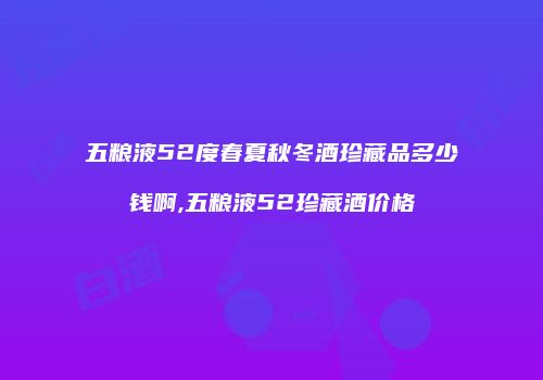 五粮液52度春夏秋冬酒珍藏品多少钱啊,五粮液52珍藏酒价格