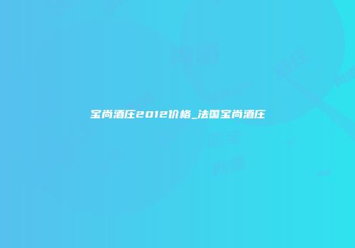 宝尚酒庄2012价格_法国宝尚酒庄
