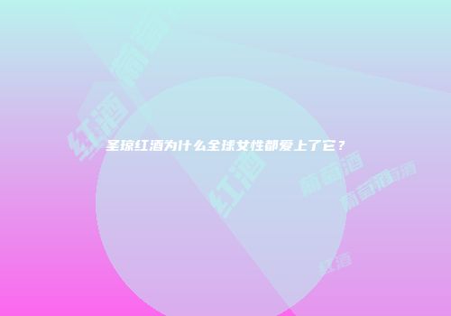 圣琼红酒为什么全球女性都爱上了它？