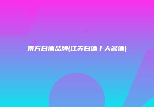 南方白酒品牌(江苏白酒十大名酒)