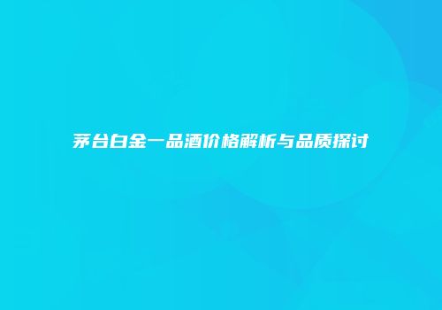 茅台白金一品酒价格解析与品质探讨