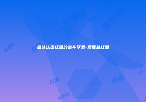 品味法国红酒的奢华享受-爱慕丝红酒