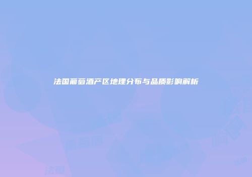 法国葡萄酒产区地理分布与品质影响解析