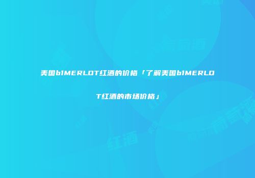 美国b1MERLOT红酒的价格「了解美国b1MERLOT红酒的市场价格」