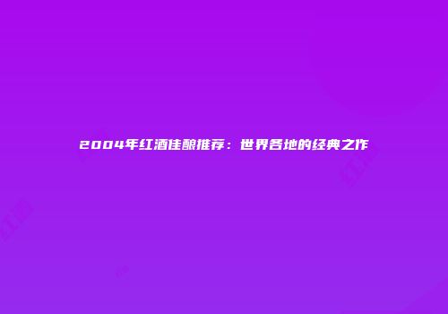 2004年红酒佳酿推荐：世界各地的经典之作