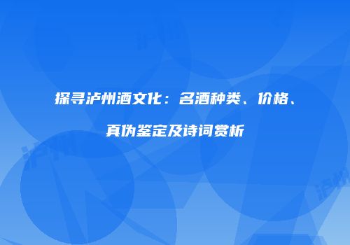 探寻泸州酒文化：名酒种类、价格、真伪鉴定及诗词赏析