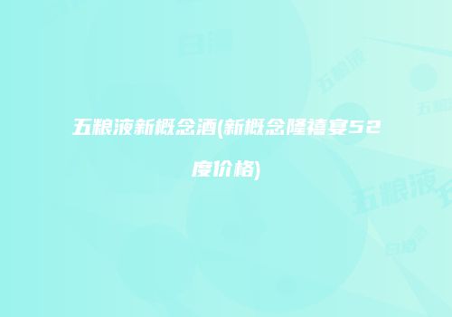 五粮液新概念酒(新概念隆禧宴52度价格)