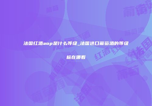 法国红酒aop是什么等级_法国进口葡萄酒的等级标在哪看