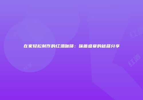 在家轻松制作的红酒咖啡：味蕾盛宴的秘籍分享