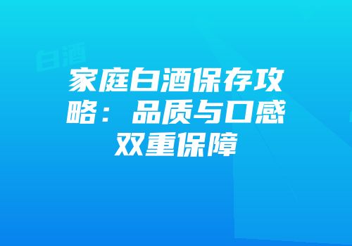 家庭白酒保存攻略：品质与口感双重保障