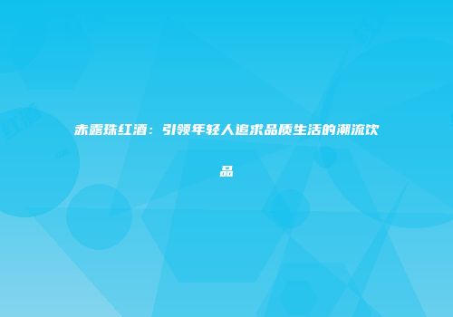 赤露珠红酒：引领年轻人追求品质生活的潮流饮品