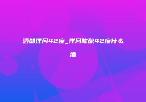 酒都洋河42度_洋河陈酿42度什么酒