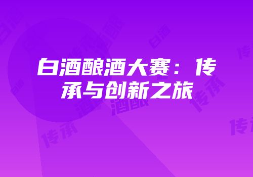 白酒酿酒大赛：传承与创新之旅