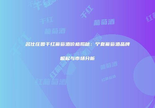 名仕庄园干红葡萄酒价格揭秘：宁夏葡萄酒品牌崛起与市场分析