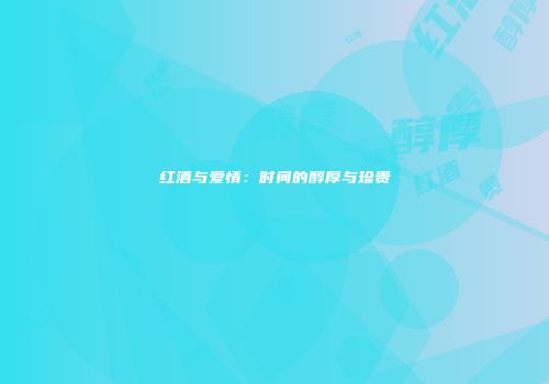 红酒与爱情：时间的醇厚与珍贵