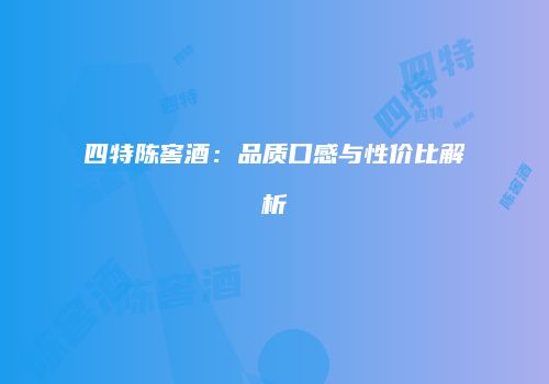 四特陈窖酒：品质口感与性价比解析